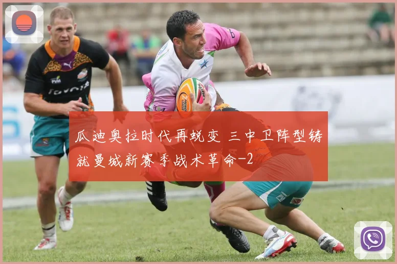 瓜迪奥拉时代再蜕变 三中卫阵型铸就曼城新赛季战术革命