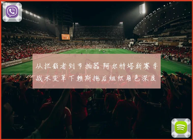从拦截者到节拍器 阿尔特塔新赛季战术变革下赖斯拖后组织角色深度剖析