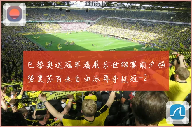 巴黎奥运冠军潘展乐世锦赛前夕强势复苏百米自由泳再夺桂冠