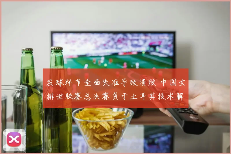 发球环节全面失准导致溃败 中国女排世联赛总决赛负于土耳其技术解析