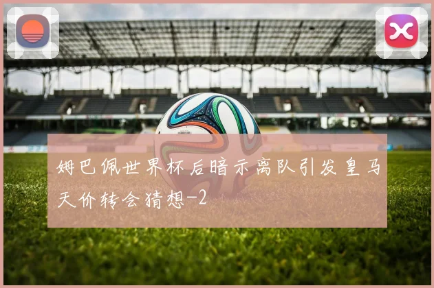 姆巴佩世界杯后暗示离队引发皇马天价转会猜想