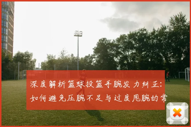 深度解析篮球投篮手腕发力纠正：如何避免压腕不足与过度甩腕的常见错误