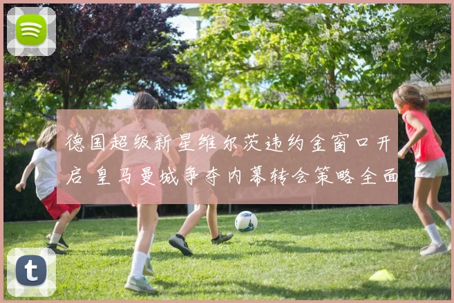 德国超级新星维尔茨违约金窗口开启 皇马曼城争夺内幕转会策略全面拆解
