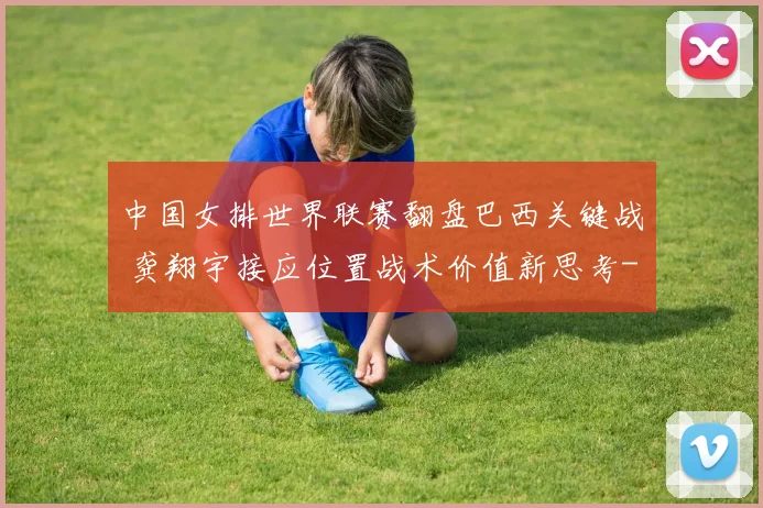 中国女排世界联赛翻盘巴西关键战 龚翔宇接应位置战术价值新思考