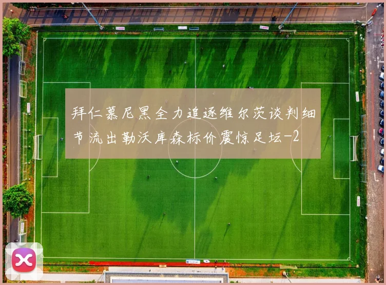 拜仁慕尼黑全力追逐维尔茨谈判细节流出勒沃库森标价震惊足坛