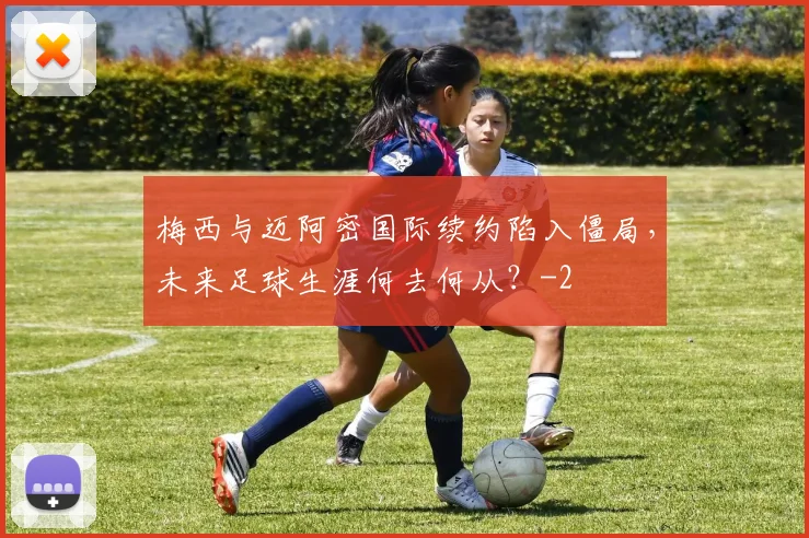 梅西与迈阿密国际续约陷入僵局，未来足球生涯何去何从？