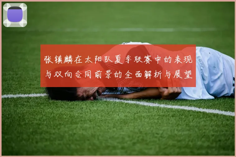 张镇麟在太阳队夏季联赛中的表现与双向合同前景的全面解析与展望