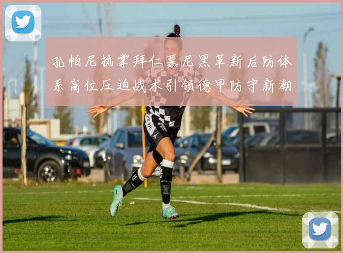 孔帕尼执掌拜仁慕尼黑革新后防体系高位压迫战术引领德甲防守新潮流