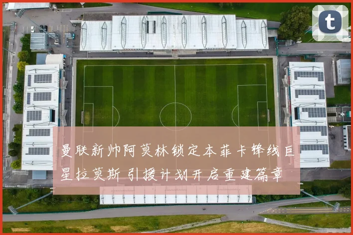 曼联新帅阿莫林锁定本菲卡锋线巨星拉莫斯 引援计划开启重建篇章