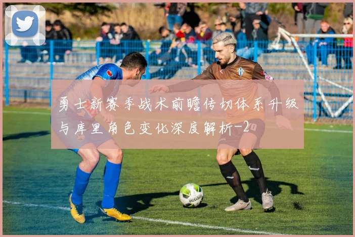 勇士新赛季战术前瞻传切体系升级与库里角色变化深度解析
