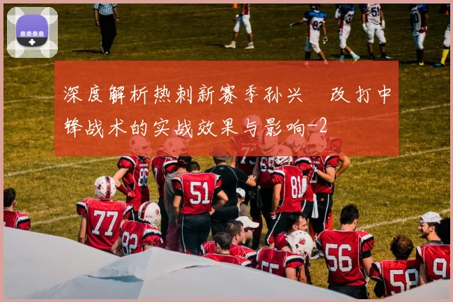 深度解析热刺新赛季孙兴慜改打中锋战术的实战效果与影响