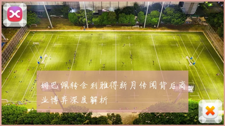 姆巴佩转会利雅得新月传闻背后商业博弈深度解析