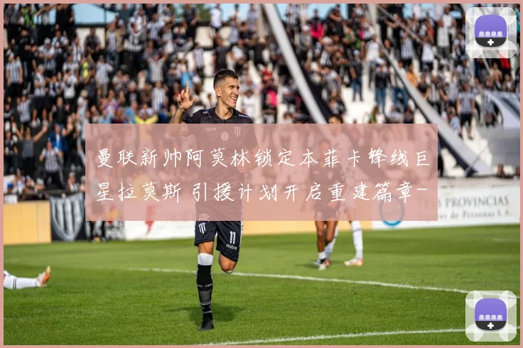 曼联新帅阿莫林锁定本菲卡锋线巨星拉莫斯 引援计划开启重建篇章