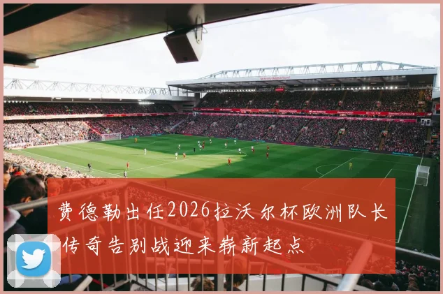 费德勒出任2026拉沃尔杯欧洲队长 传奇告别战迎来崭新起点