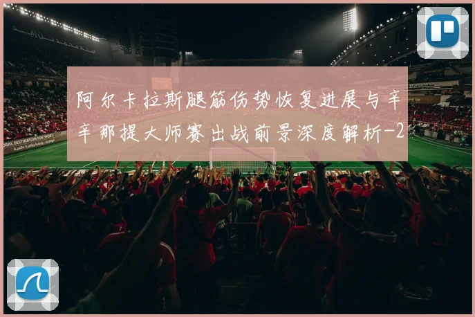 阿尔卡拉斯腿筋伤势恢复进展与辛辛那提大师赛出战前景深度解析