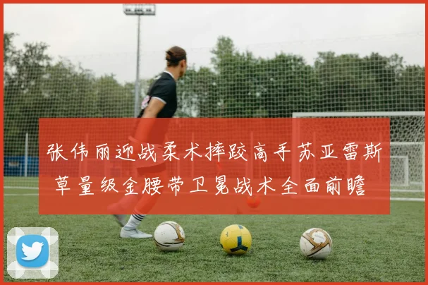 张伟丽迎战柔术摔跤高手苏亚雷斯 草量级金腰带卫冕战术全面前瞻