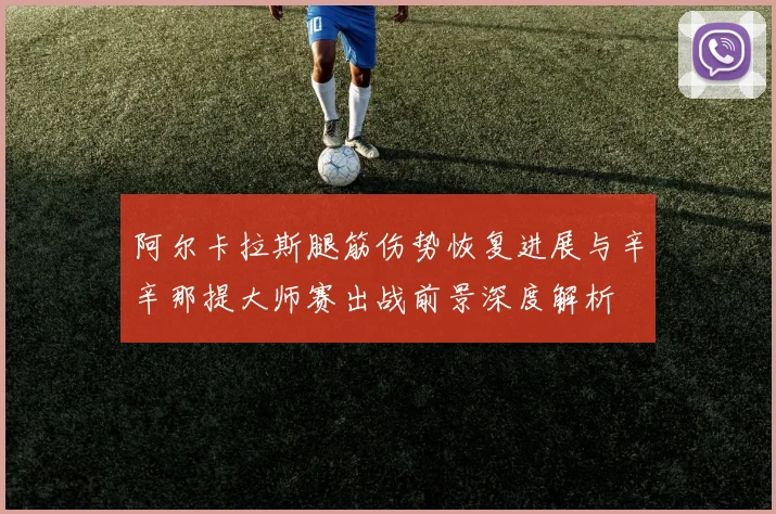 阿尔卡拉斯腿筋伤势恢复进展与辛辛那提大师赛出战前景深度解析