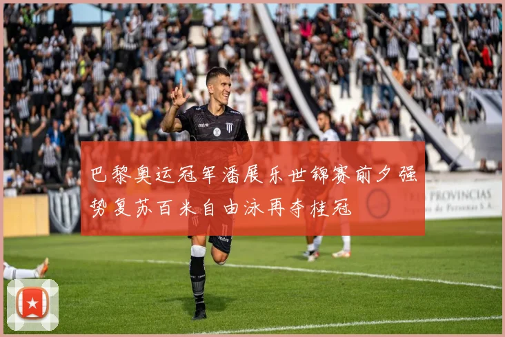 巴黎奥运冠军潘展乐世锦赛前夕强势复苏百米自由泳再夺桂冠