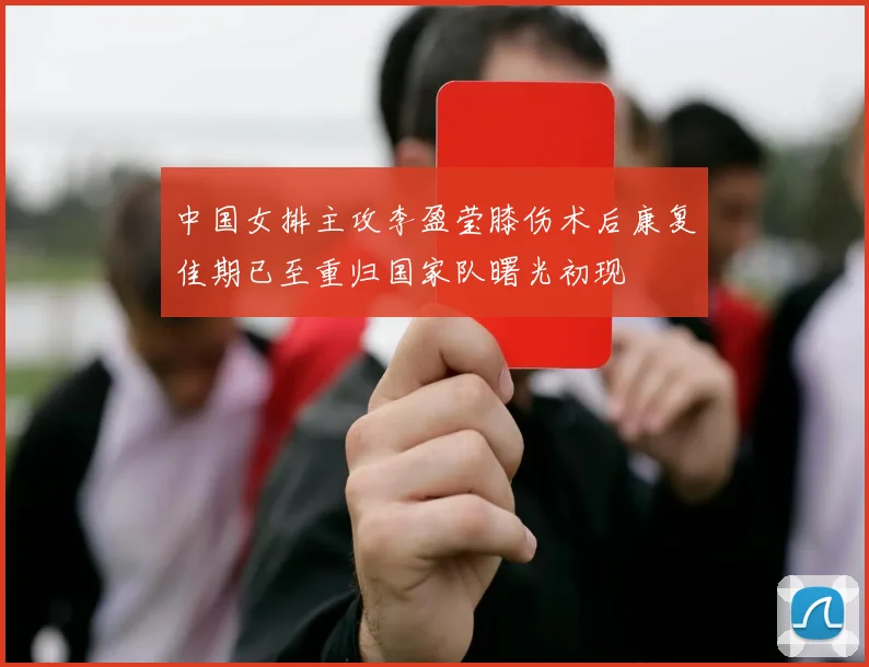 中国女排主攻李盈莹膝伤术后康复佳期已至重归国家队曙光初现