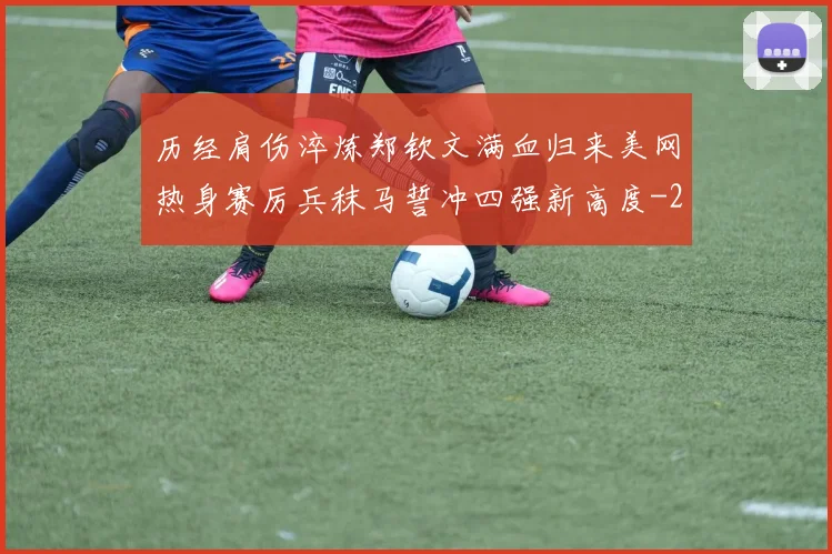历经肩伤淬炼郑钦文满血归来美网热身赛厉兵秣马誓冲四强新高度