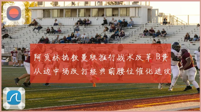 阿莫林执教曼联推行战术改革 B费从边中场改打经典前腰位催化进攻效果深度解析