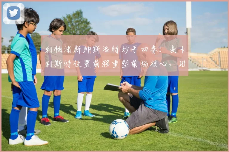 利物浦新帅斯洛特妙手回春：麦卡利斯特位置前移重塑前场核心，进攻体系全面激活席卷英超