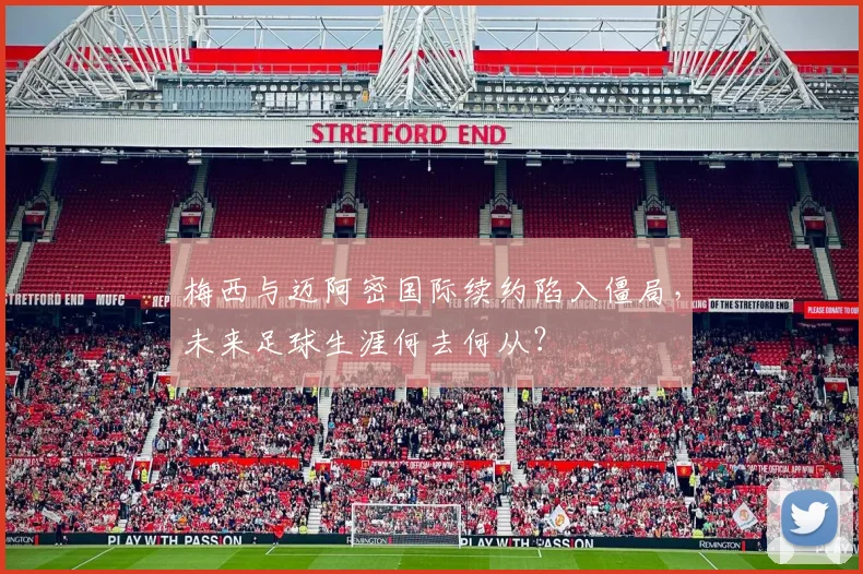 梅西与迈阿密国际续约陷入僵局，未来足球生涯何去何从？