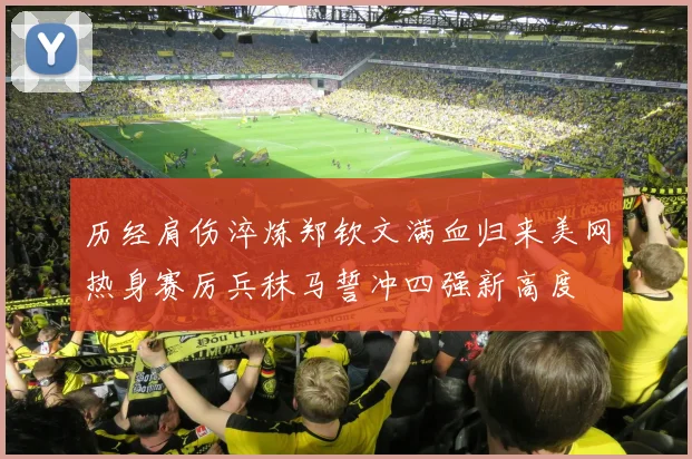 历经肩伤淬炼郑钦文满血归来美网热身赛厉兵秣马誓冲四强新高度